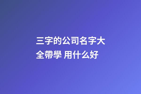 三字的公司名字大全帶學 用什么好-第1張-公司起名-玄機派